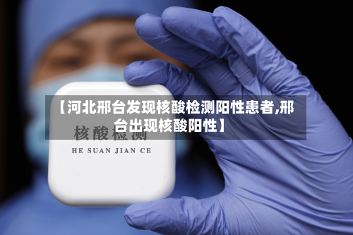 【河北邢台发现核酸检测阳性患者,邢台出现核酸阳性】