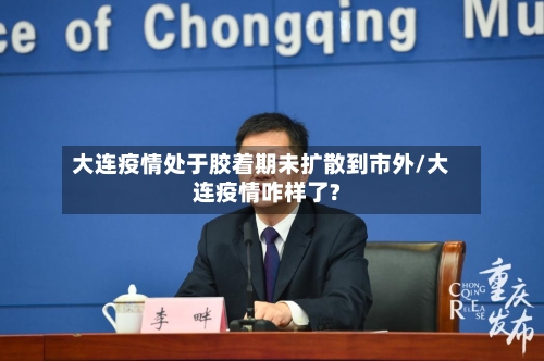 大连疫情处于胶着期未扩散到市外/大连疫情咋样了?-第2张图片