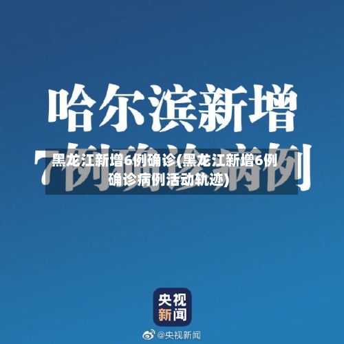 黑龙江新增6例确诊(黑龙江新增6例确诊病例活动轨迹)