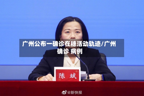 广州公布一确诊在穗活动轨迹/广州 确诊 病例-第2张图片