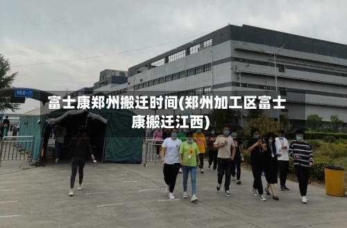 富士康郑州搬迁时间(郑州加工区富士康搬迁江西)