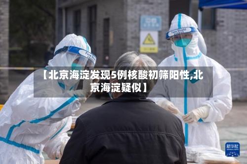 【北京海淀发现5例核酸初筛阳性,北京海淀疑似】-第2张图片