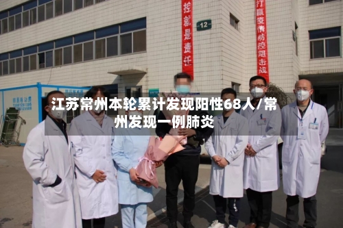江苏常州本轮累计发现阳性68人/常州发现一例肺炎
