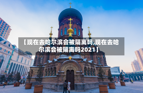 【现在去哈尔滨会被隔离吗,现在去哈尔滨会被隔离吗2021】-第2张图片