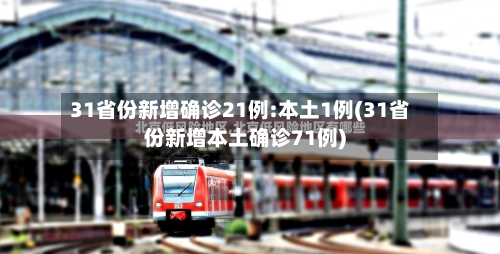 31省份新增确诊21例:本土1例(31省份新增本土确诊71例)-第2张图片