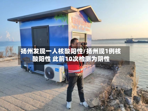 扬州发现一人核酸阳性/扬州现1例核酸阳性 此前10次检测为阴性