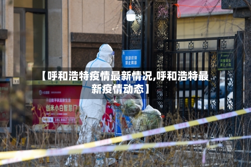 【呼和浩特疫情最新情况,呼和浩特最新疫情动态】