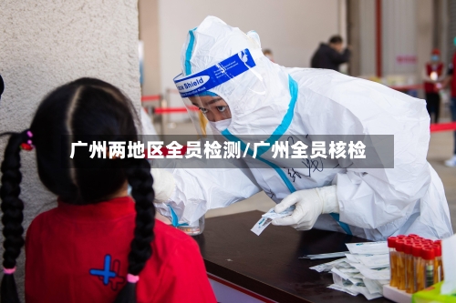 广州两地区全员检测/广州全员核检-第2张图片