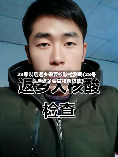 28号以后返乡需要核酸检测吗(28号以后返乡要做核酸检测)