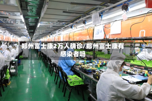 郑州富士康2万人确诊/郑州富士康有感染者吗-第3张图片