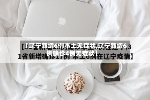 【辽宁新增6例本土无症状,辽宁新增6例确诊4例无症状】