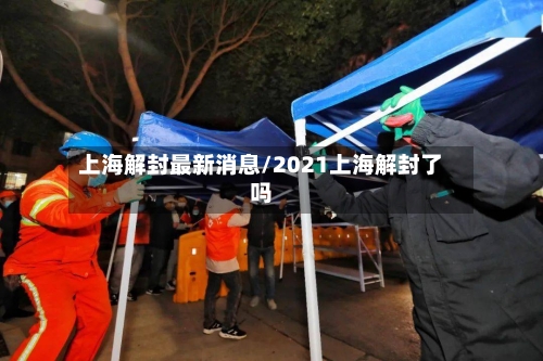 上海解封最新消息/2021上海解封了吗
