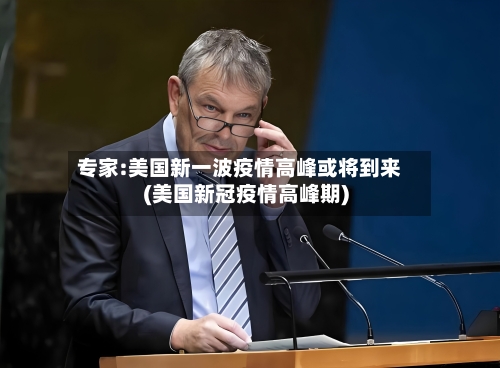 专家:美国新一波疫情高峰或将到来(美国新冠疫情高峰期)