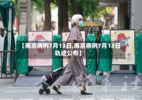 【南京病例7月13日,南京病例7月13日轨迹公布】