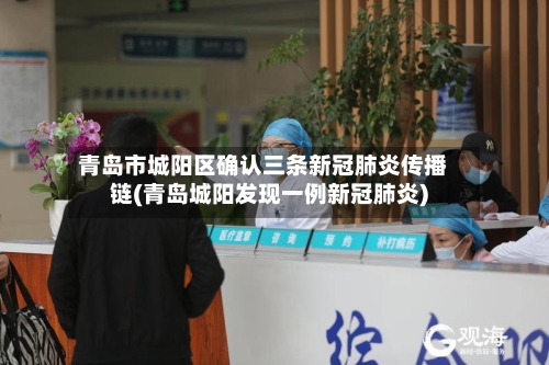 青岛市城阳区确认三条新冠肺炎传播链(青岛城阳发现一例新冠肺炎)