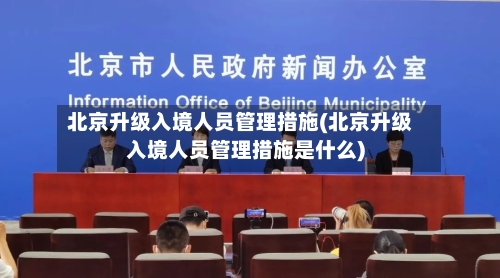 北京升级入境人员管理措施(北京升级入境人员管理措施是什么)-第3张图片