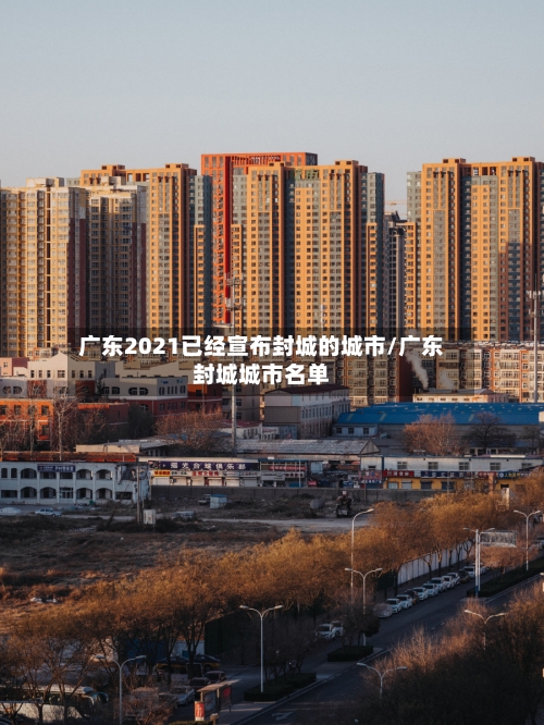 广东2021已经宣布封城的城市/广东封城城市名单