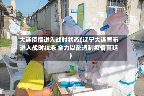 大连疫情进入战时状态(辽宁大连宣布进入战时状态 全力以赴遏制疫情蔓延)-第2张图片