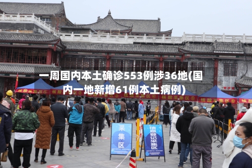 一周国内本土确诊553例涉36地(国内一地新增61例本土病例)
