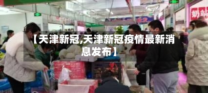 【天津新冠,天津新冠疫情最新消息发布】