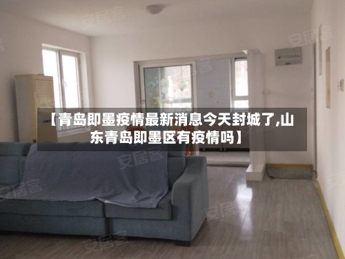 【青岛即墨疫情最新消息今天封城了,山东青岛即墨区有疫情吗】