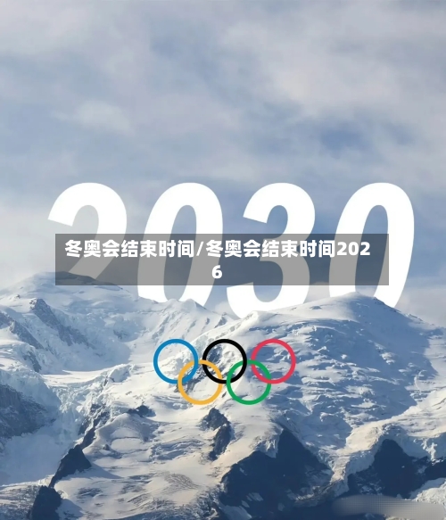 冬奥会结束时间/冬奥会结束时间2026