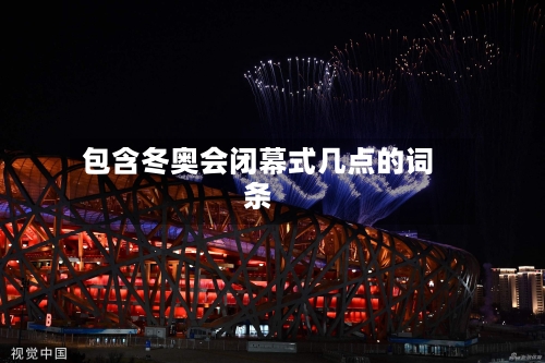 包含冬奥会闭幕式几点的词条