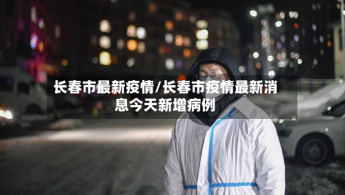 长春市最新疫情/长春市疫情最新消息今天新增病例-第2张图片