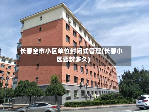 长春全市小区单位封闭式管理(长春小区要封多久)