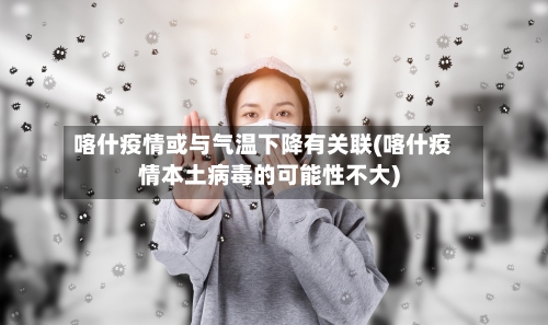 喀什疫情或与气温下降有关联(喀什疫情本土病毒的可能性不大)-第3张图片