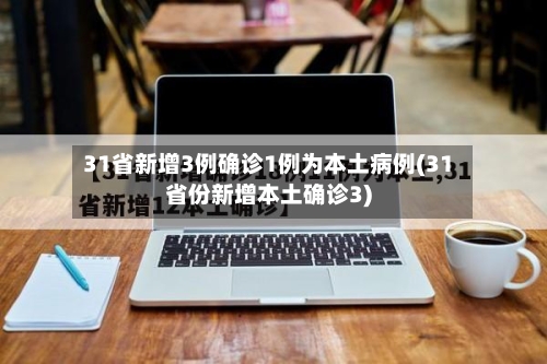 31省新增3例确诊1例为本土病例(31省份新增本土确诊3)-第2张图片