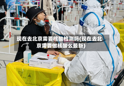 现在去北京需要核酸检测吗(现在去北京需要做核酸么最新)-第3张图片