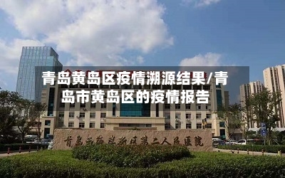 青岛黄岛区疫情溯源结果/青岛市黄岛区的疫情报告-第3张图片