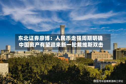 东北证券廖博：人民币走强周期明确 中国资产有望迎来新一轮戴维斯双击