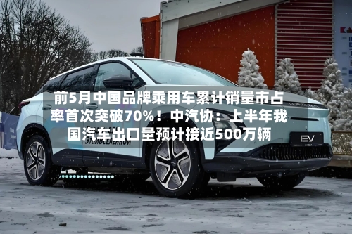 前5月中国品牌乘用车累计销量市占率首次突破70%!中汽协:上半年我国汽车出口量预计接近500万辆-第3张图片