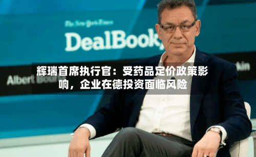 辉瑞首席执行官：受药品定价政策影响，企业在德投资面临风险