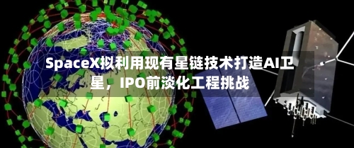 SpaceX拟利用现有星链技术打造AI卫星，IPO前淡化工程挑战-第2张图片