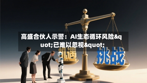 高盛合伙人示警:AI生态循环风险"已难以忽视"