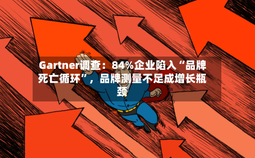 Gartner调查：84%企业陷入“品牌死亡循环”，品牌测量不足成增长瓶颈