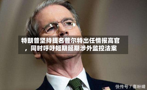 特朗普坚持提名普尔特出任情报高官,同时呼吁短期延期涉外监控法案