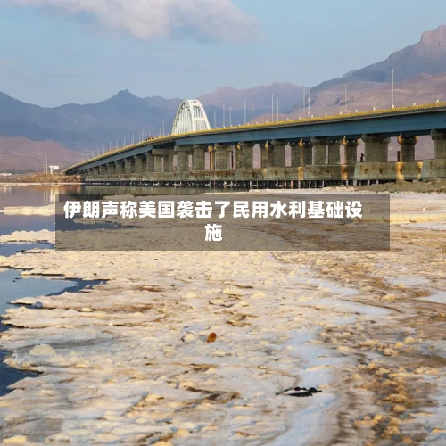 伊朗声称美国袭击了民用水利基础设施