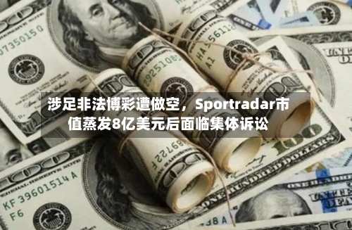 涉足非法博彩遭做空，Sportradar市值蒸发8亿美元后面临集体诉讼