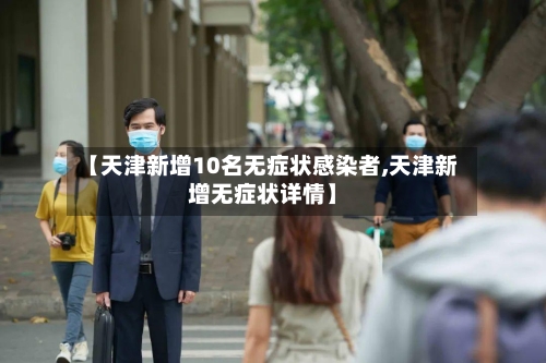 【天津新增10名无症状感染者,天津新增无症状详情】