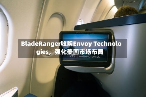 BladeRanger收购Envoy Technologies,强化美国市场布局