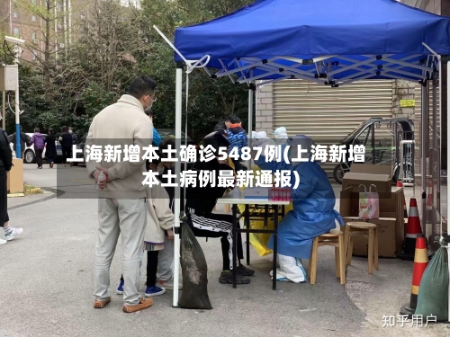 上海新增本土确诊5487例(上海新增本土病例最新通报)