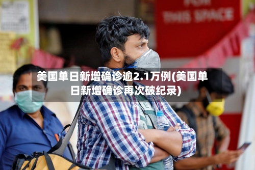 美国单日新增确诊逾2.1万例(美国单日新增确诊再次破纪录)-第3张图片