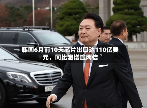 韩国6月前10天芯片出口达110亿美元，同比激增逾两倍-第3张图片