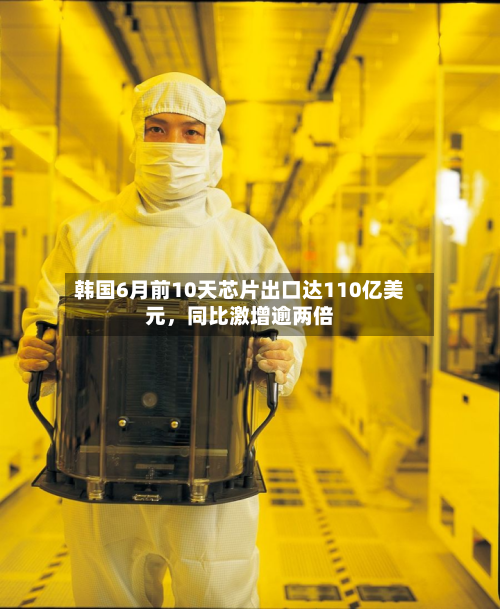 韩国6月前10天芯片出口达110亿美元	，同比激增逾两倍-第2张图片