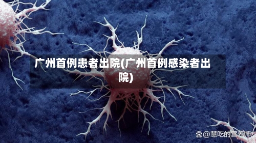 广州首例患者出院(广州首例感染者出院)-第3张图片