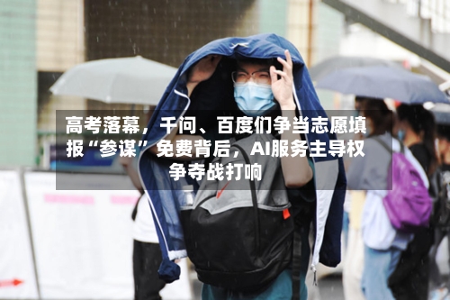高考落幕,千问、百度们争当志愿填报“参谋” 免费背后,AI服务主导权争夺战打响
